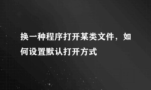 换一种程序打开某类文件，如何设置默认打开方式