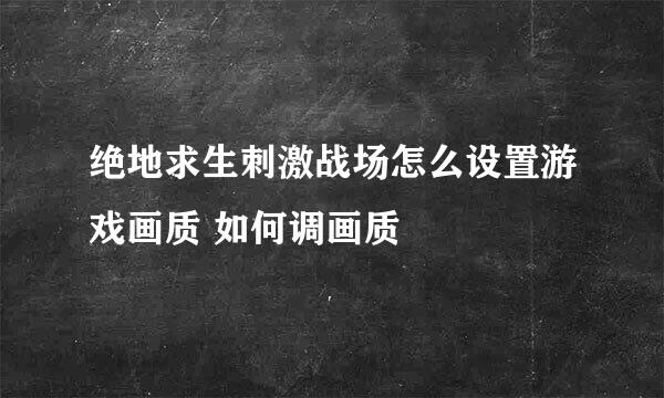 绝地求生刺激战场怎么设置游戏画质 如何调画质