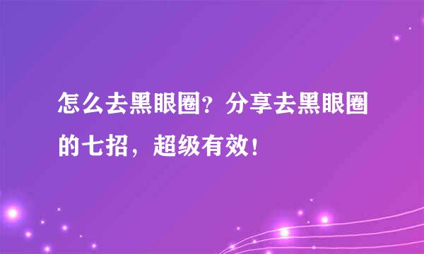 怎么去黑眼圈？分享去黑眼圈的七招，超级有效！