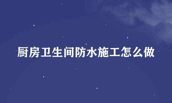 厨房卫生间防水施工怎么做