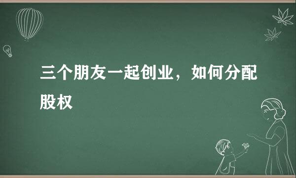 三个朋友一起创业，如何分配股权