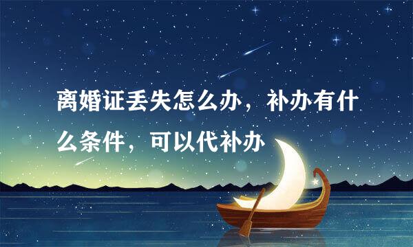 离婚证丢失怎么办，补办有什么条件，可以代补办