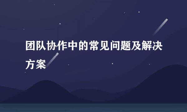 团队协作中的常见问题及解决方案