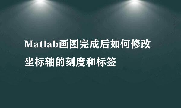 Matlab画图完成后如何修改坐标轴的刻度和标签