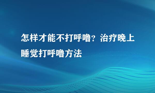 怎样才能不打呼噜？治疗晚上睡觉打呼噜方法