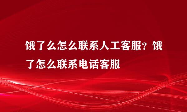 饿了么怎么联系人工客服？饿了怎么联系电话客服