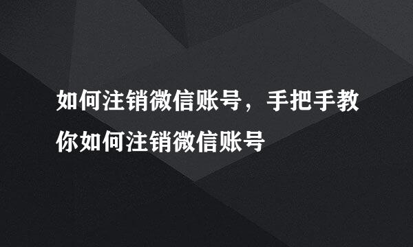 如何注销微信账号，手把手教你如何注销微信账号