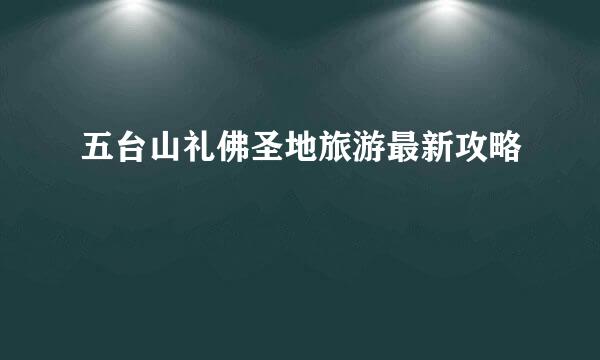 五台山礼佛圣地旅游最新攻略