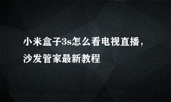 小米盒子3s怎么看电视直播，沙发管家最新教程
