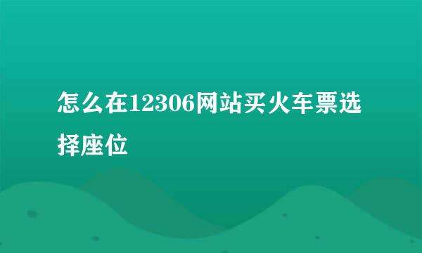 怎么在12306网站买火车票选择座位