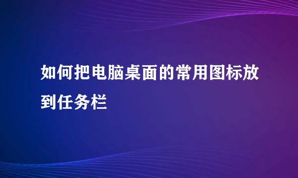 如何把电脑桌面的常用图标放到任务栏