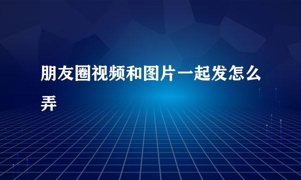 朋友圈视频和图片一起发怎么弄