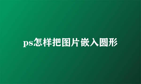 ps怎样把图片嵌入圆形