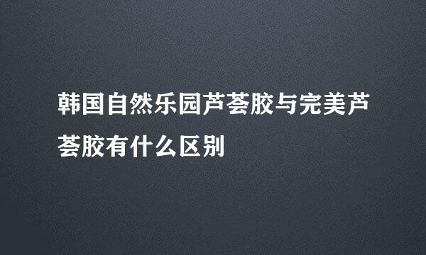 韩国自然乐园芦荟胶与完美芦荟胶有什么区别