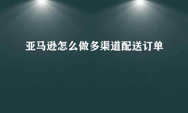 亚马逊怎么做多渠道配送订单