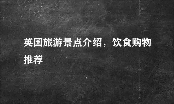 英国旅游景点介绍，饮食购物推荐