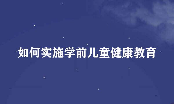 如何实施学前儿童健康教育