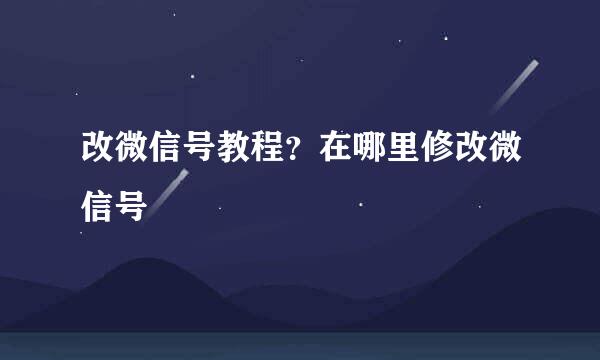 改微信号教程？在哪里修改微信号