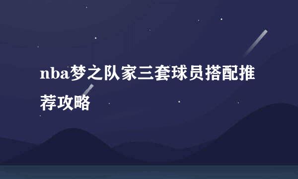 nba梦之队家三套球员搭配推荐攻略