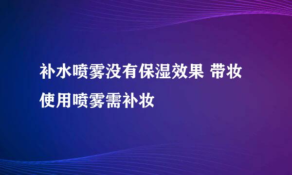 补水喷雾没有保湿效果 带妆使用喷雾需补妆