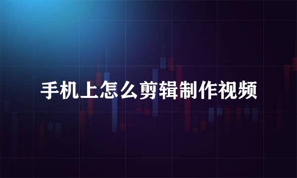 手机上怎么剪辑制作视频
