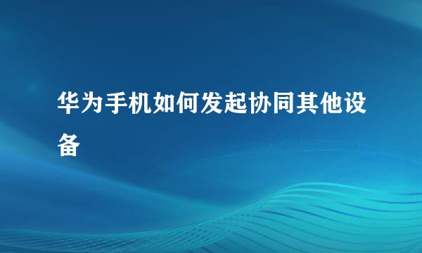华为手机如何发起协同其他设备
