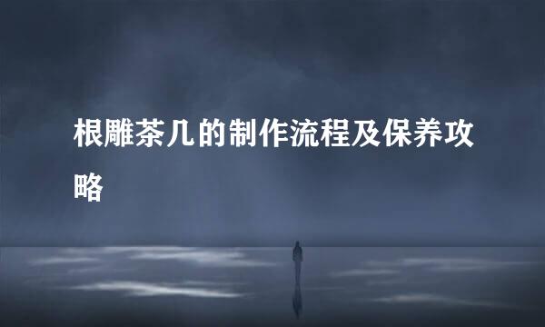 根雕茶几的制作流程及保养攻略
