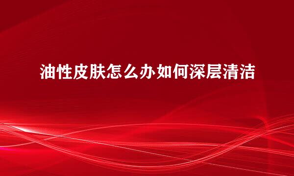 油性皮肤怎么办如何深层清洁