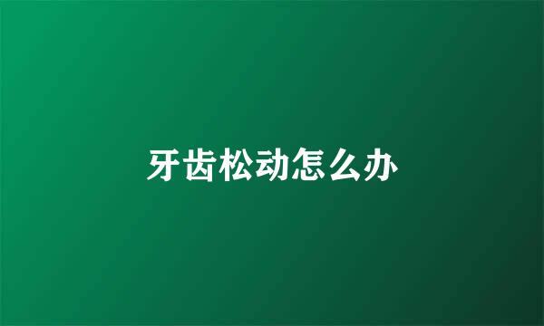 牙齿松动怎么办