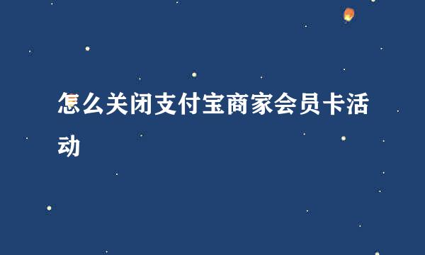 怎么关闭支付宝商家会员卡活动