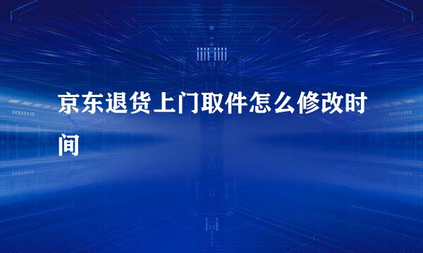 京东退货上门取件怎么修改时间
