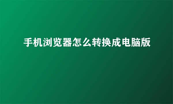 手机浏览器怎么转换成电脑版