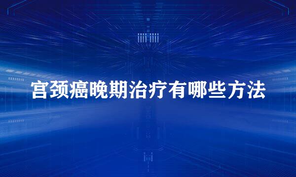 宫颈癌晚期治疗有哪些方法