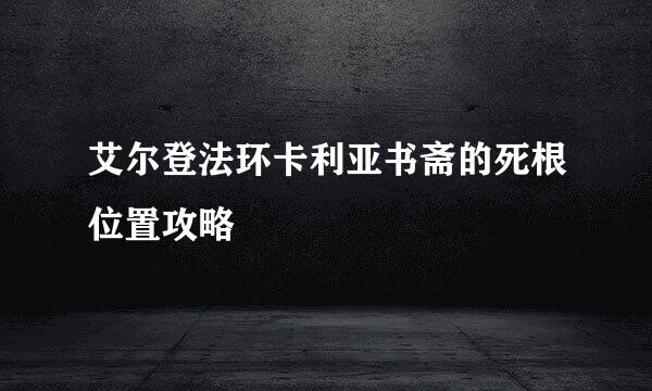 艾尔登法环卡利亚书斋的死根位置攻略