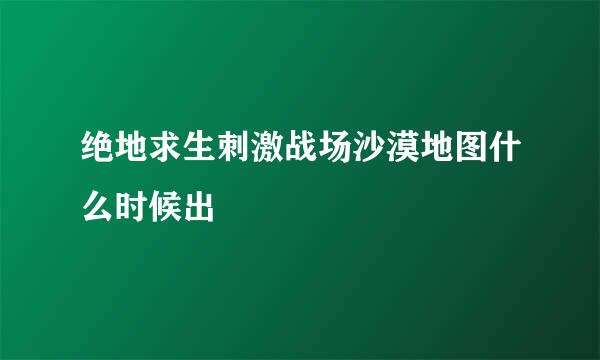 绝地求生刺激战场沙漠地图什么时候出