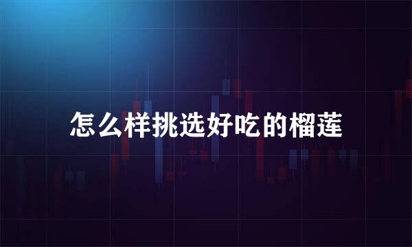 怎么样挑选好吃的榴莲