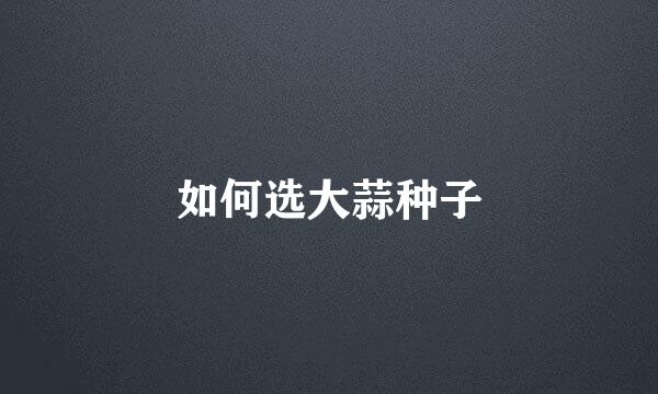 如何选大蒜种子