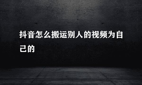 抖音怎么搬运别人的视频为自己的