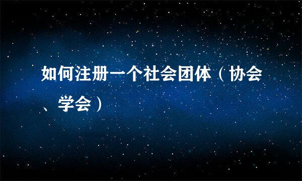 如何注册一个社会团体（协会、学会）