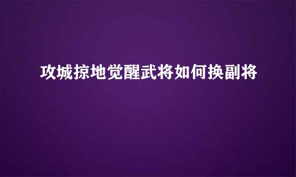 攻城掠地觉醒武将如何换副将