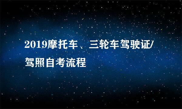 2019摩托车、三轮车驾驶证/驾照自考流程