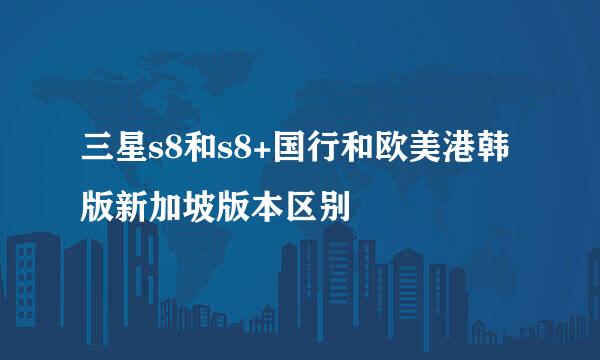 三星s8和s8+国行和欧美港韩版新加坡版本区别