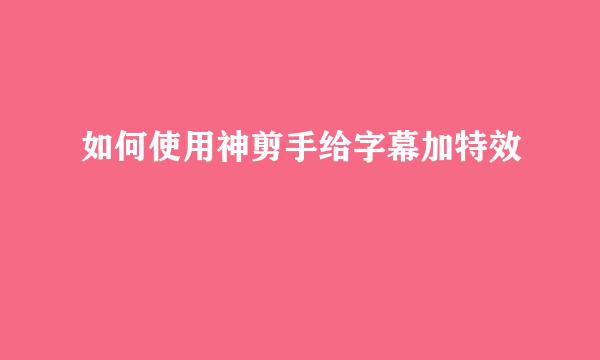 如何使用神剪手给字幕加特效