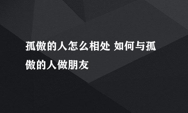 孤傲的人怎么相处 如何与孤傲的人做朋友