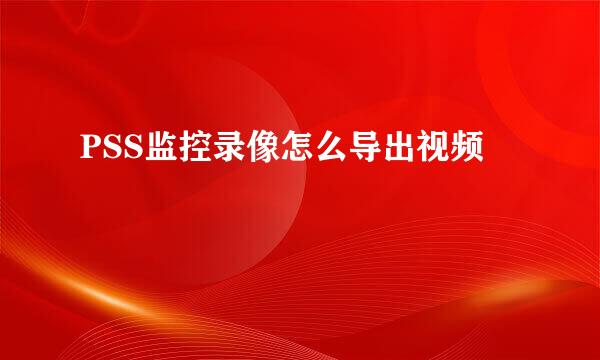 PSS监控录像怎么导出视频