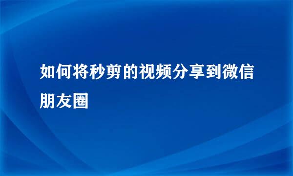 如何将秒剪的视频分享到微信朋友圈