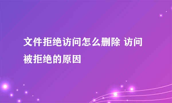文件拒绝访问怎么删除 访问被拒绝的原因