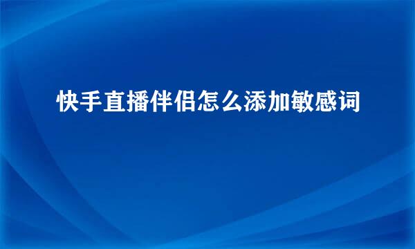快手直播伴侣怎么添加敏感词