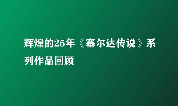 辉煌的25年《塞尔达传说》系列作品回顾