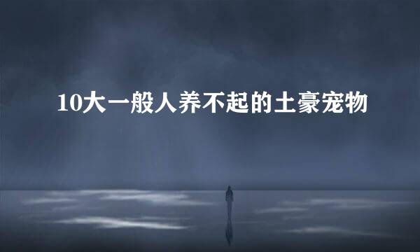 10大一般人养不起的土豪宠物